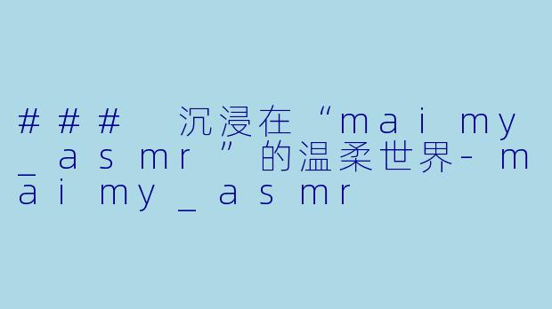### 沉浸在“maimy_asmr”的温柔世界-maimy_asmr