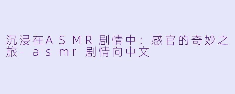 沉浸在ASMR剧情中：感官的奇妙之旅-asmr剧情向中文