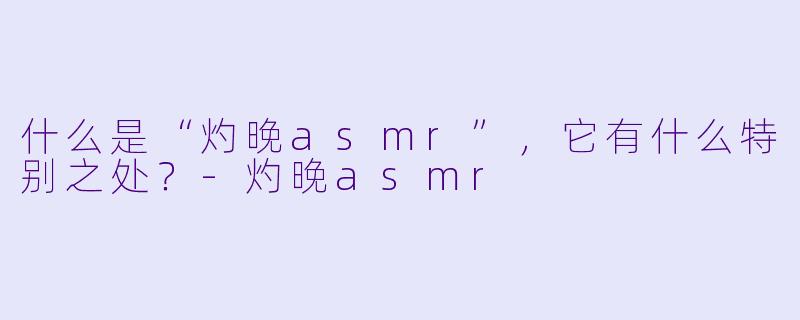 什么是“灼晚asmr”,它有什么特别之处?