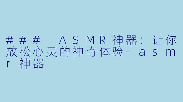 ### ASMR神器:让你放松心灵的神奇体验