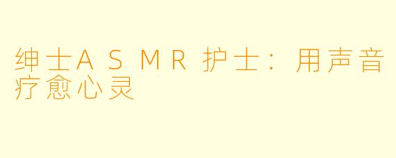 绅士ASMR护士：用声音疗愈心灵