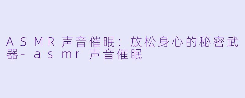 ASMR声音催眠：放松身心的秘密武器-asmr声音催眠
