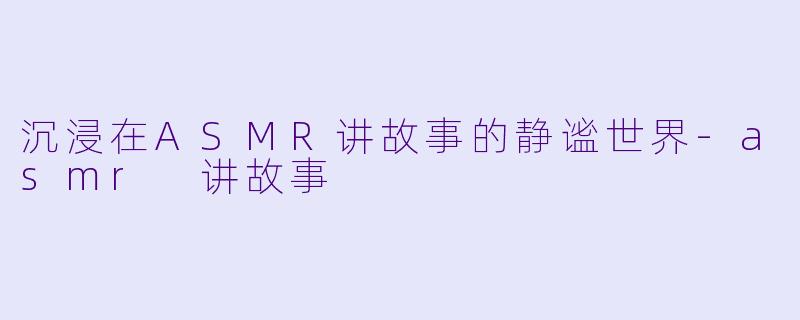 沉浸在ASMR讲故事的静谧世界
