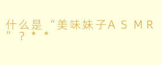 什么是“美味妹子ASMR”?**