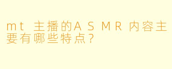 mt主播的ASMR内容主要有哪些特点？