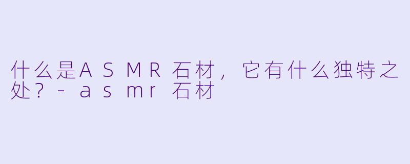 什么是ASMR石材,它有什么独特之处?