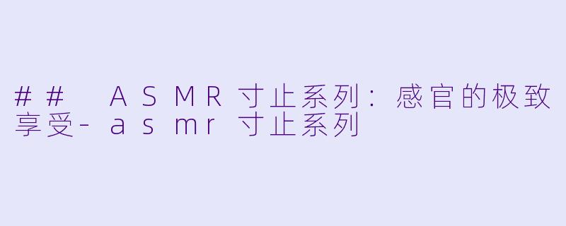 ## ASMR寸止系列：感官的极致享受-asmr寸止系列