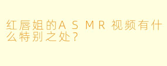 红唇姐的ASMR视频有什么特别之处？