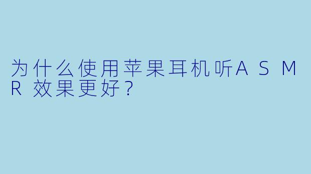 为什么使用苹果耳机听ASMR效果更好？