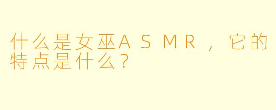 什么是女巫ASMR,它的特点是什么?