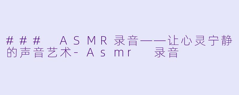 ### ASMR录音——让心灵宁静的声音艺术-Asmr 录音