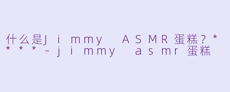 什么是Jimmy ASMR蛋糕?****