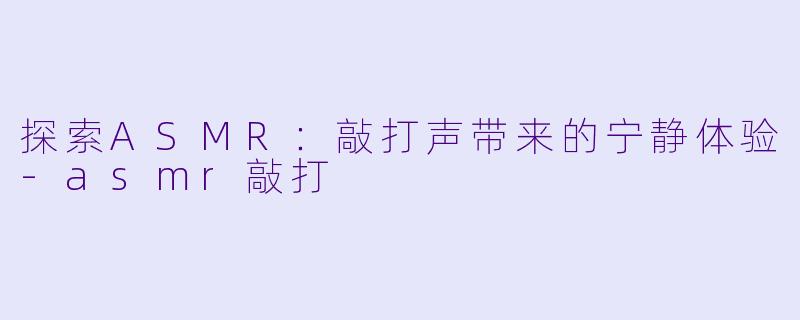 探索ASMR：敲打声带来的宁静体验-asmr敲打