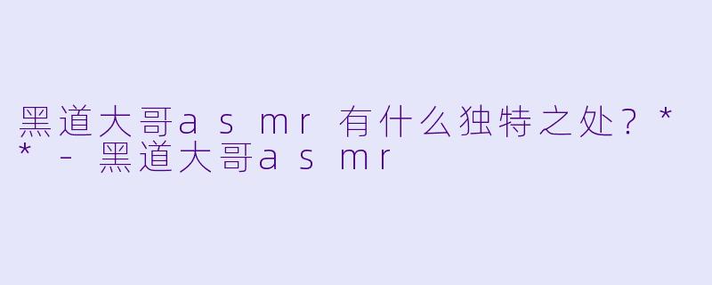 黑道大哥asmr有什么独特之处?**