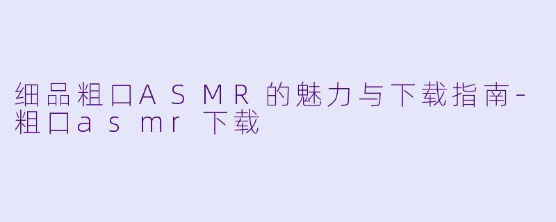 细品粗口ASMR的魅力与下载指南-粗口asmr下载