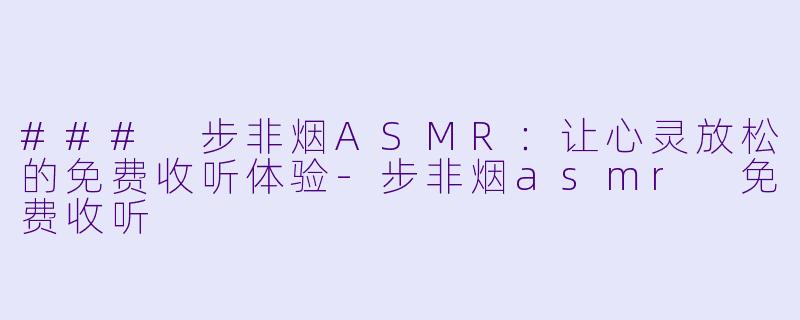 ### 步非烟ASMR：让心灵放松的免费收听体验-步非烟asmr 免费收听