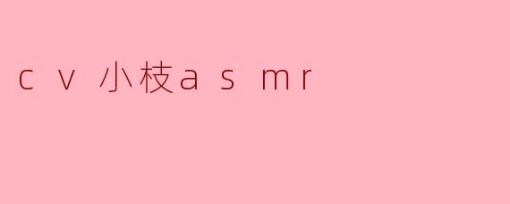感受“CV小枝ASMR”的宁静与魅力