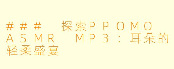 ### 探索PPOMO ASMR MP3：耳朵的轻柔盛宴