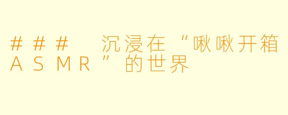 ### 沉浸在“啾啾开箱ASMR”的世界