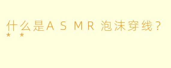 什么是ASMR泡沫穿线?**