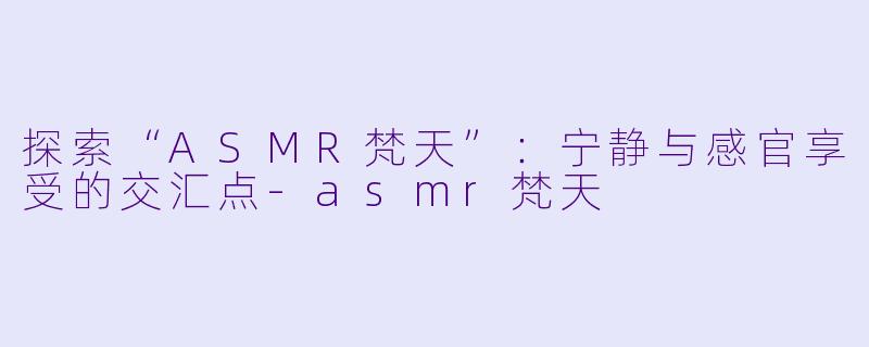 探索“ASMR梵天”：宁静与感官享受的交汇点-asmr梵天