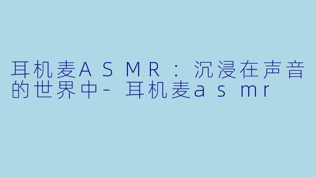 耳机麦ASMR：沉浸在声音的世界中-耳机麦asmr