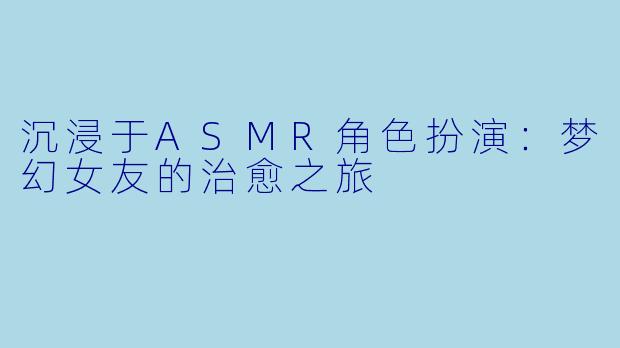 沉浸于ASMR角色扮演：梦幻女友的治愈之旅