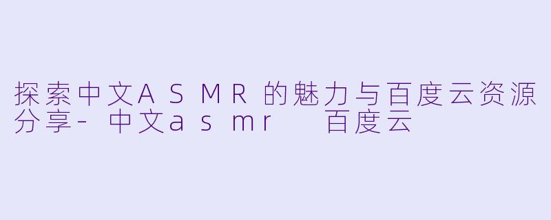 探索中文ASMR的魅力与百度云资源分享-中文asmr 百度云