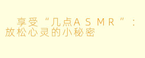 享受“几点ASMR”：放松心灵的小秘密
