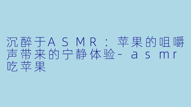 沉醉于ASMR：苹果的咀嚼声带来的宁静体验-asmr吃苹果