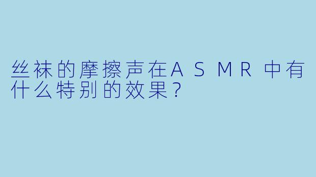 丝袜的摩擦声在ASMR中有什么特别的效果？