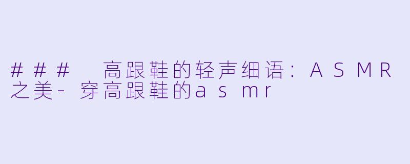 ### 高跟鞋的轻声细语：ASMR之美-穿高跟鞋的asmr