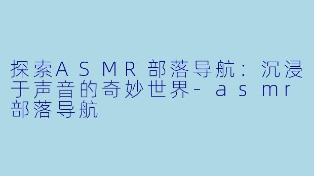 探索ASMR部落导航:沉浸于声音的奇妙世界