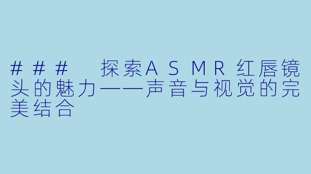 ### 探索ASMR红唇镜头的魅力——声音与视觉的完美结合