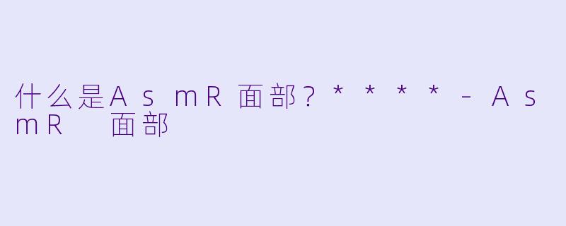 什么是AsmR面部？****-AsmR 面部