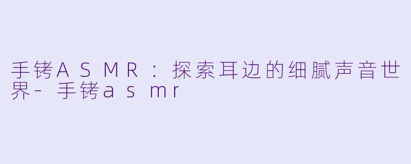 手铐ASMR:探索耳边的细腻声音世界