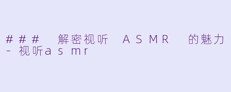 ### 解密视听 ASMR 的魅力-视听asmr