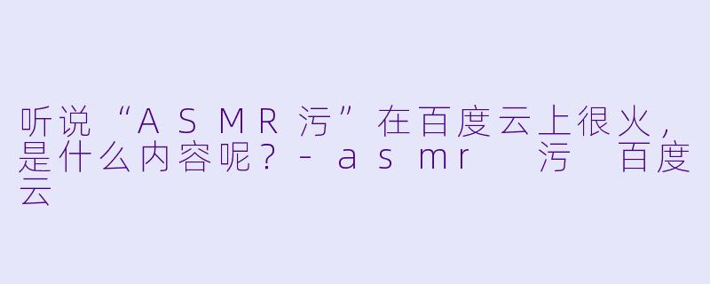 听说“ASMR污”在百度云上很火,是什么内容呢?