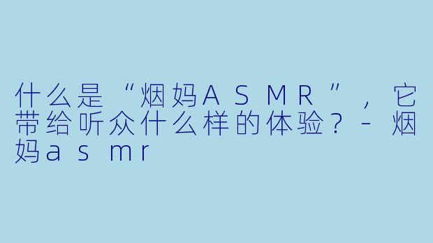 什么是“烟妈ASMR”,它带给听众什么样的体验?