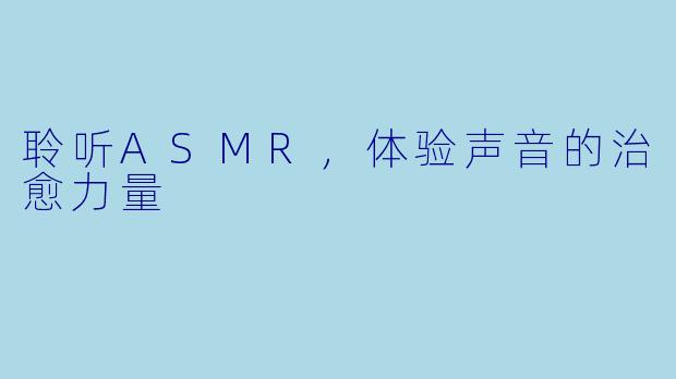 聆听ASMR，体验声音的治愈力量