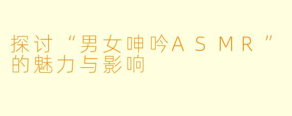 探讨“男女呻吟ASMR”的魅力与影响
