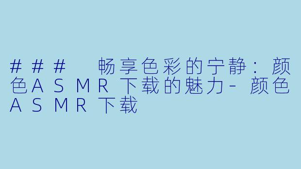 ### 畅享色彩的宁静：颜色ASMR下载的魅力-颜色ASMR下载