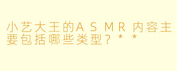 小艺大王的ASMR内容主要包括哪些类型？**