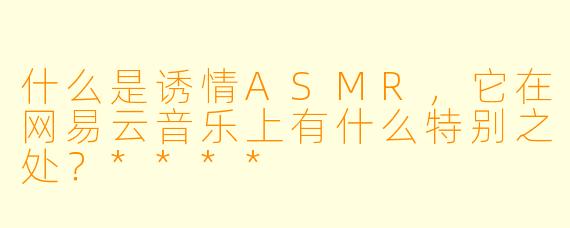 什么是诱情ASMR,它在网易云音乐上有什么特别之处?****