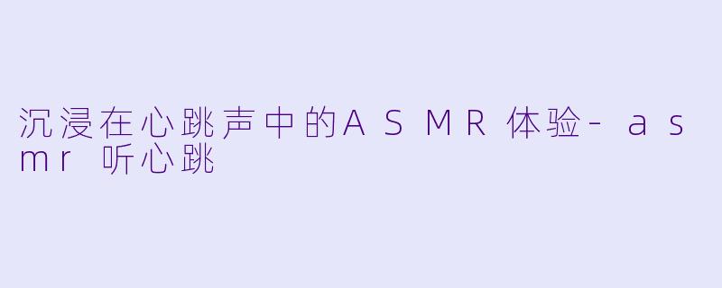 沉浸在心跳声中的ASMR体验-asmr听心跳