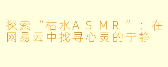 探索“枯水ASMR”：在网易云中找寻心灵的宁静