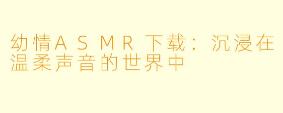 幼情ASMR下载：沉浸在温柔声音的世界中