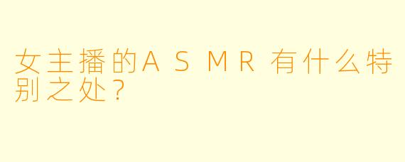 女主播的ASMR有什么特别之处？  