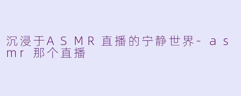 沉浸于ASMR直播的宁静世界-asmr那个直播