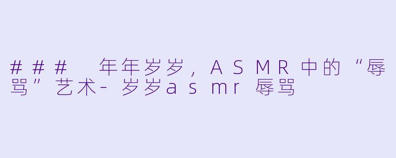 ### 年年岁岁，ASMR中的“辱骂”艺术-岁岁asmr辱骂